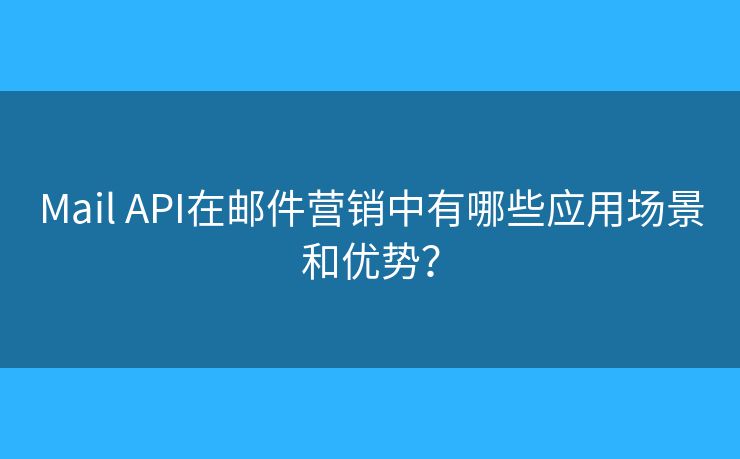 Mail API在邮件营销中有哪些应用场景和优势？