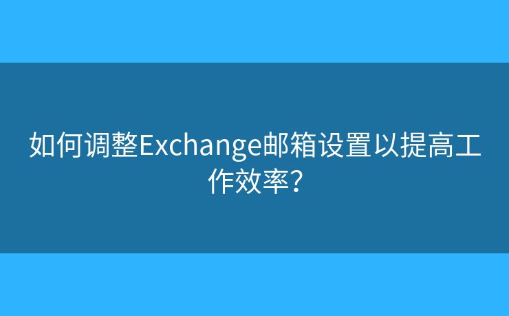 如何调整Exchange邮箱设置以提高工作效率？