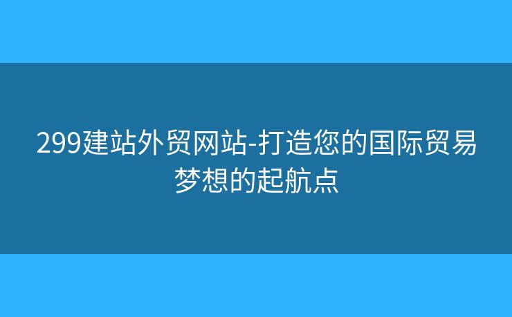 299建站外贸网站-打造您的国际贸易梦想的起航点 299建站外贸网站-打造您的国际贸易梦想的起航点