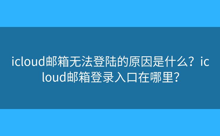 icloud邮箱无法登陆的原因是什么？icloud邮箱登录入口在哪里？