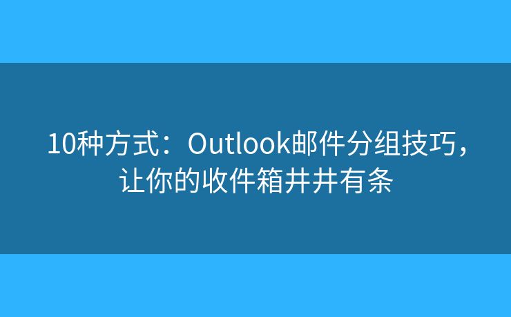 10种方式：Outlook邮件分组技巧，让你的收件箱井井有条
