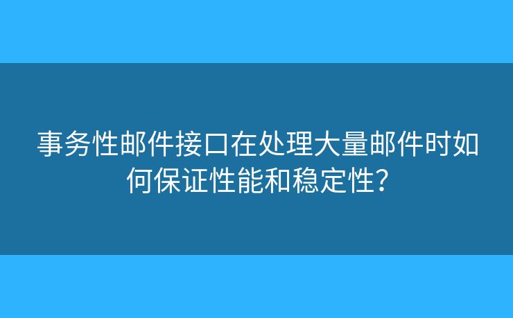 事务性邮件接口在处理大量邮件时如何保证性能和稳定性？