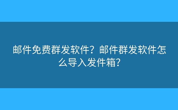 邮件免费群发软件？邮件群发软件怎么导入发件箱？