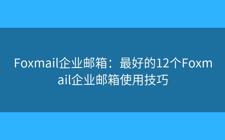 Foxmail企业邮箱：最好的12个Foxmail企业邮箱使用技巧