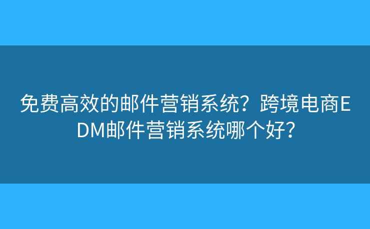 免费高效的邮件营销系统？跨境电商EDM邮件营销系统哪个好？