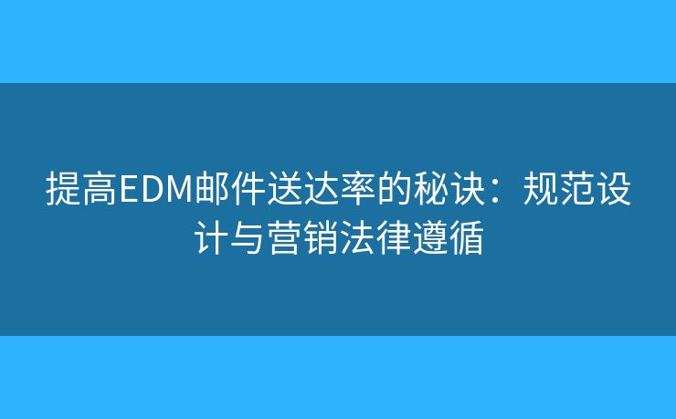 提高EDM邮件送达率的秘诀：规范设计与营销法律遵循