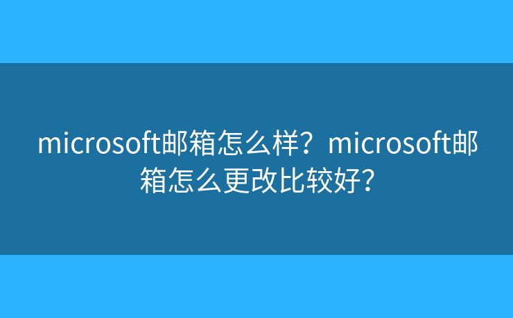 microsoft邮箱怎么样？microsoft邮箱怎么更改比较好？