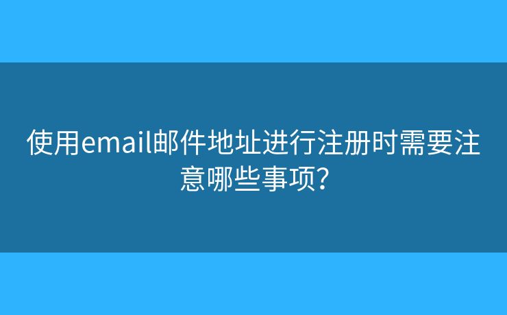 使用email邮件地址进行注册时需要注意哪些事项? 使用email邮件地址进行注册时需要注意哪些事项?