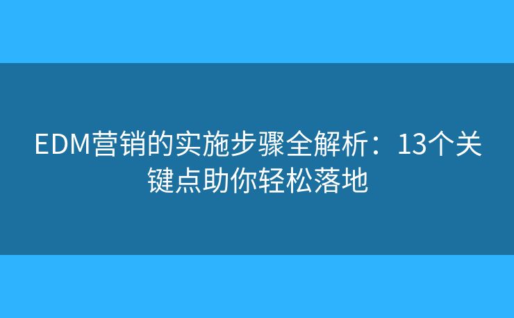 EDM营销的实施步骤全解析：13个关键点助你轻松落地