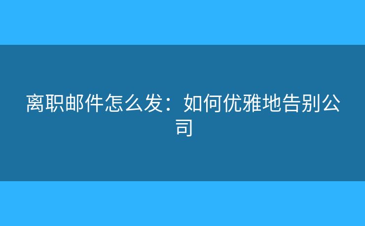 离职邮件怎么发：如何优雅地告别公司