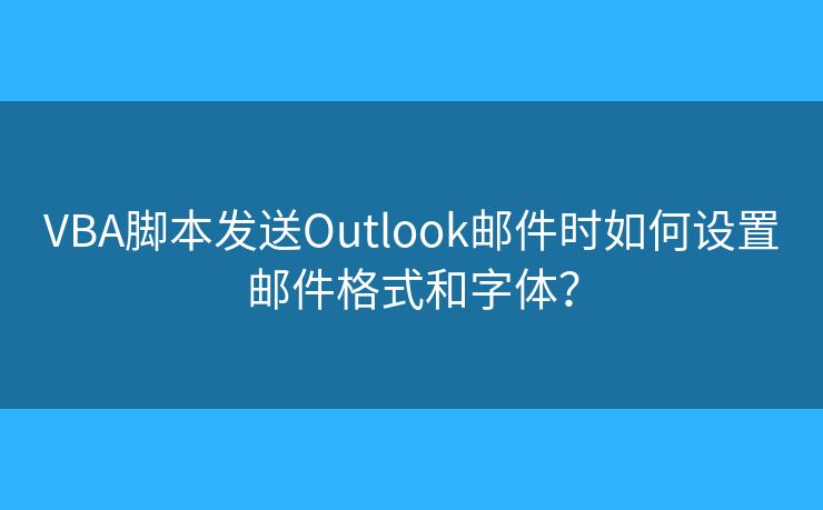 VBA脚本发送Outlook邮件时如何设置邮件格式和字体？