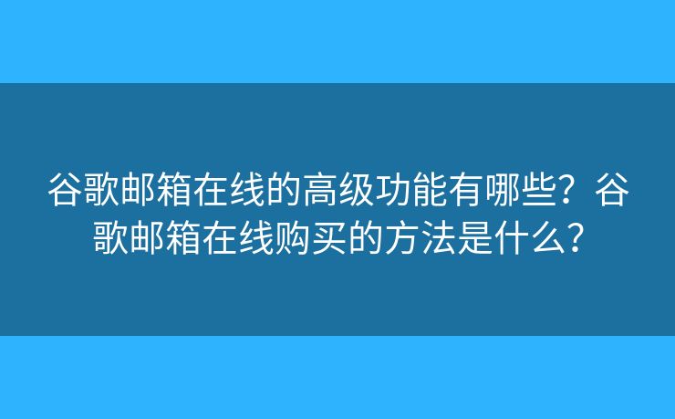 谷歌邮箱在线的高级功能有哪些？谷歌邮箱在线购买的方法是什么？