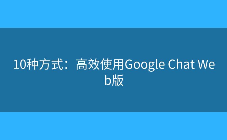 10种方式：高效使用Google Chat Web版