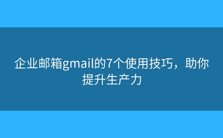 企业邮箱gmail的7个使用技巧，助你提升生产力