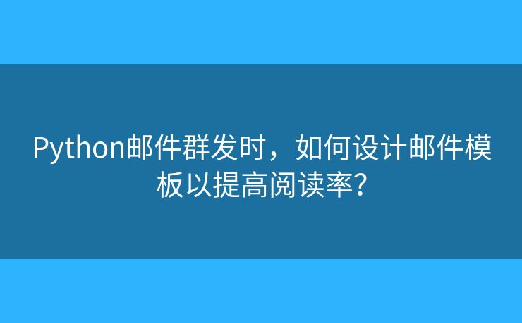 Python邮件群发时，如何设计邮件模板以提高阅读率？