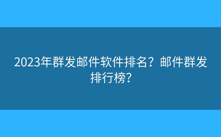 2023年群发邮件软件排名？邮件群发排行榜？