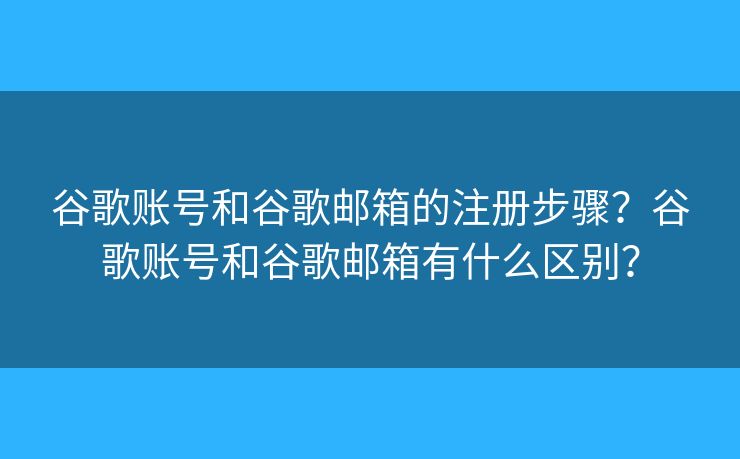 谷歌账号和谷歌邮箱的注册步骤？谷歌账号和谷歌邮箱有什么区别？