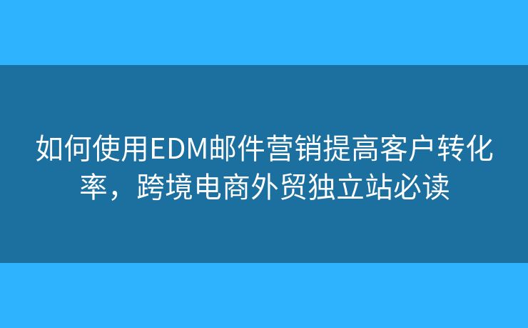 如何使用EDM邮件营销提高客户转化率,跨境电商外贸独立站必读 如何使用EDM邮件营销提高客户转化率,跨境电商外贸独立站必读