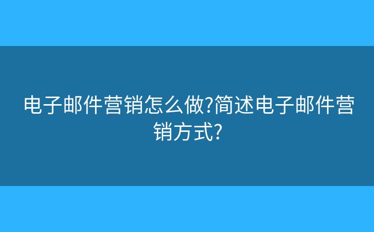电子邮件营销怎么做?简述电子邮件营销方式?