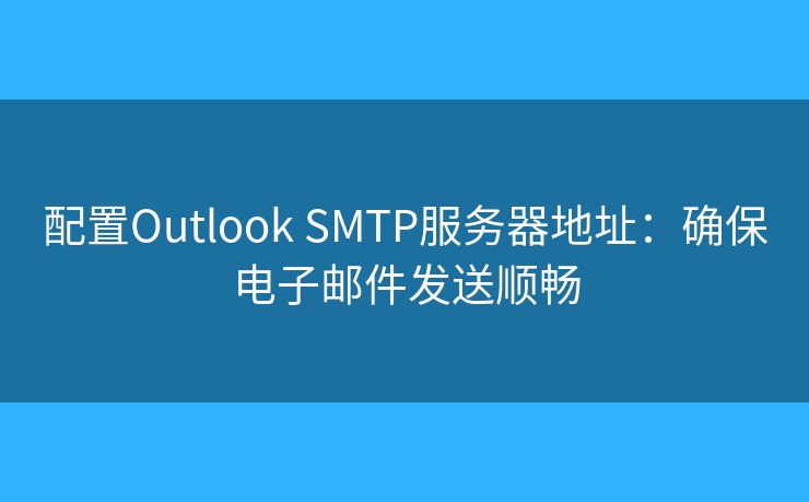 配置Outlook SMTP服务器地址：确保电子邮件发送顺畅