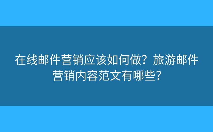 在线邮件营销应该如何做？旅游邮件营销内容范文有哪些？