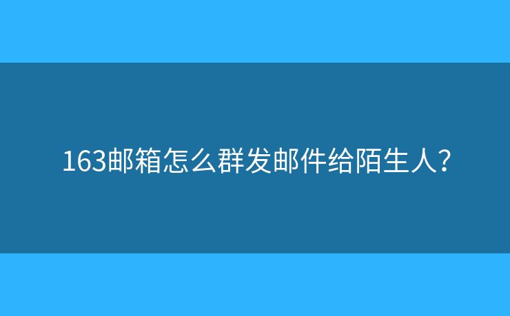 163邮箱怎么群发邮件给陌生人？