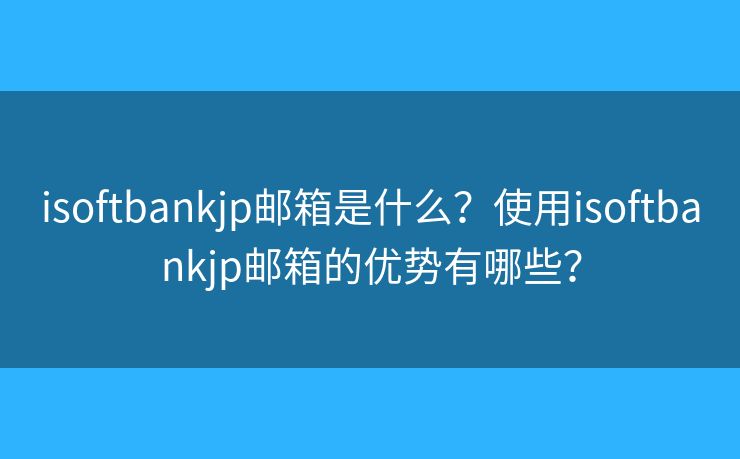 isoftbankjp邮箱是什么？使用isoftbankjp邮箱的优势有哪些？