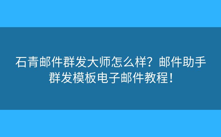 石青邮件群发大师怎么样?邮件助手群发模板电子邮件教程! 石青邮件群发大师怎么样?邮件助手群发模板电子邮件教程!