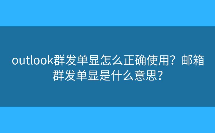 outlook群发单显怎么正确使用？邮箱群发单显是什么意思？