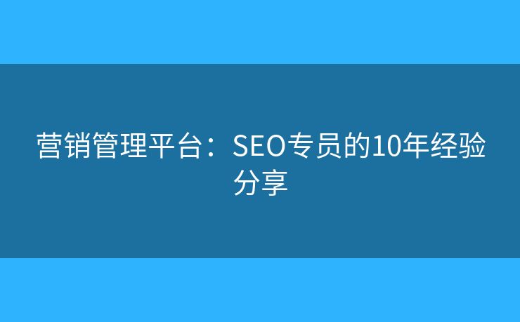 营销管理平台：SEO专员的10年经验分享