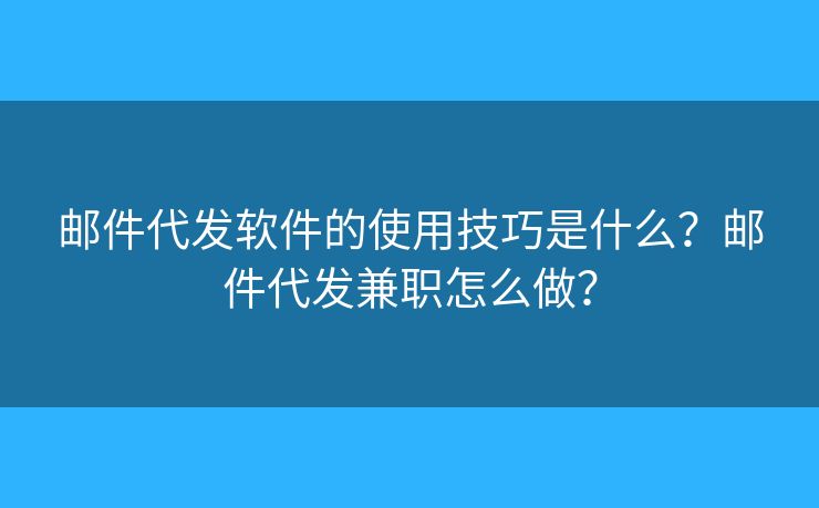 邮件代发软件的使用技巧是什么?邮件代发兼职怎么做? 邮件代发软件的使用技巧是什么?邮件代发兼职怎么做?