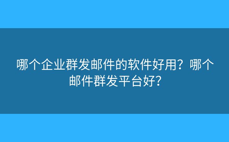 哪个企业群发邮件的软件好用?哪个邮件群发平台好? 哪个企业群发邮件的软件好用?哪个邮件群发平台好?