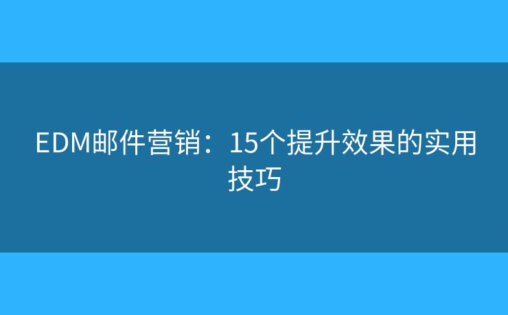 EDM邮件营销:15个提升效果的实用技巧 EDM邮件营销:15个提升效果的实用技巧