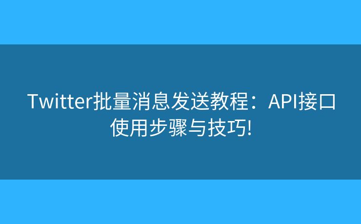 Twitter批量消息发送教程：API接口使用步骤与技巧!