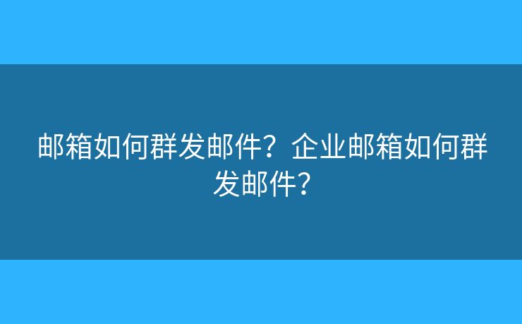 邮箱如何群发邮件?企业邮箱如何群发邮件? 邮箱如何群发邮件?企业邮箱如何群发邮件?