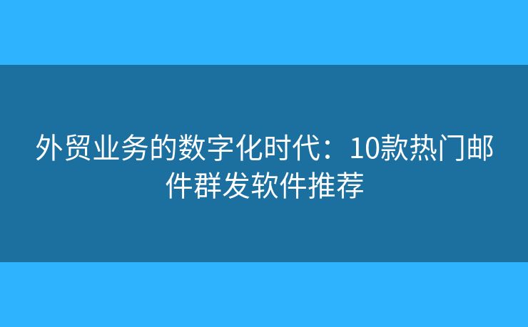 外贸业务的数字化时代：10款热门邮件群发软件推荐