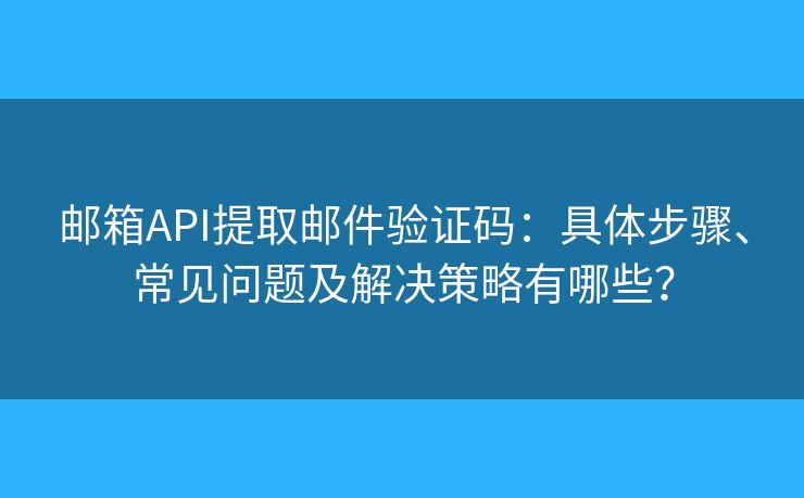邮箱API提取邮件验证码：具体步骤、常见问题及解决策略有哪些？