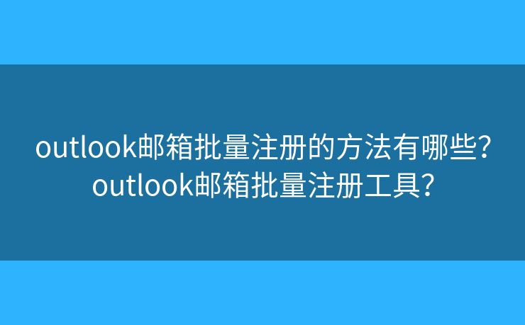 outlook邮箱批量注册的方法有哪些？outlook邮箱批量注册工具？