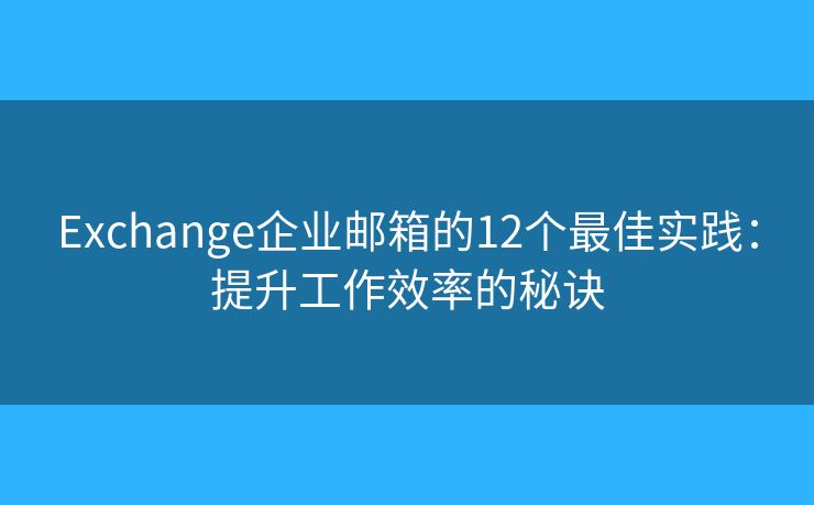 Exchange企业邮箱的12个最佳实践：提升工作效率的秘诀