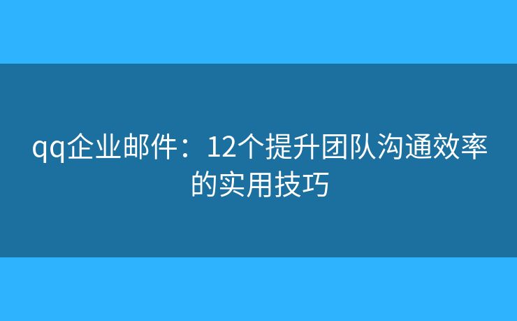 qq企业邮件：12个提升团队沟通效率的实用技巧