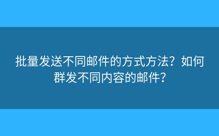 批量发送不同邮件的方式方法？如何群发不同内容的邮件？