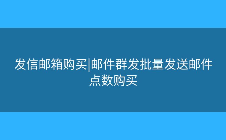 发信邮箱购买|邮件群发批量发送邮件点数购买