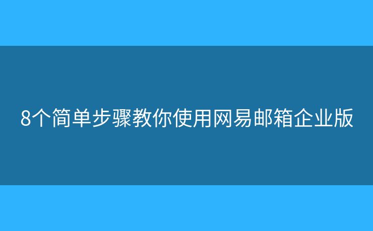 8个简单步骤教你使用网易邮箱企业版