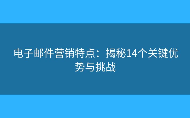 电子邮件营销特点：揭秘14个关键优势与挑战