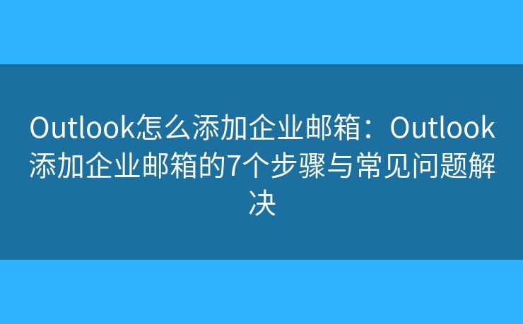 Outlook怎么添加企业邮箱：Outlook添加企业邮箱的7个步骤与常见问题解决