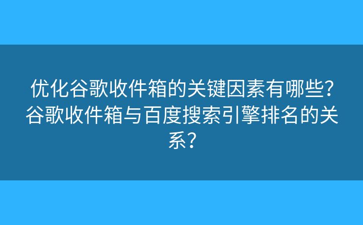 优化谷歌收件箱的关键因素有哪些？谷歌收件箱与百度搜索引擎排名的关系？