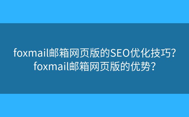 foxmail邮箱网页版的SEO优化技巧？foxmail邮箱网页版的优势？