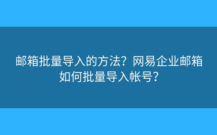 邮箱批量导入的方法？网易企业邮箱如何批量导入帐号？