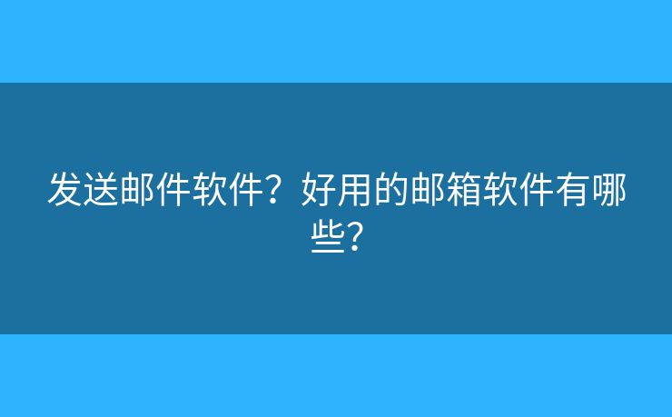 发送邮件软件？好用的邮箱软件有哪些？