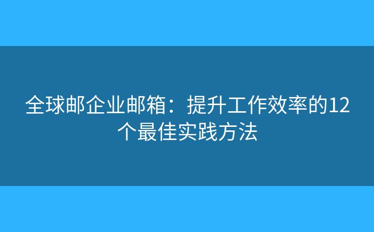全球邮企业邮箱:提升工作效率的12个最佳实践方法 全球邮企业邮箱:提升工作效率的12个最佳实践方法